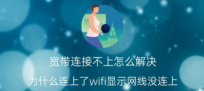 宽带连接不上怎么解决 为什么连上了wifi显示网线没连上？